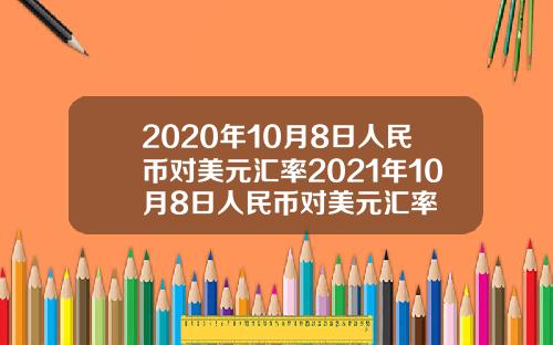 2020年10月8日人民币对美元汇率2021年10月8日人民币对美元汇率