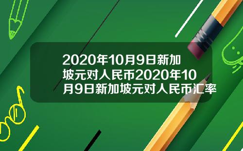 2020年10月9日新加坡元对人民币2020年10月9日新加坡元对人民币汇率