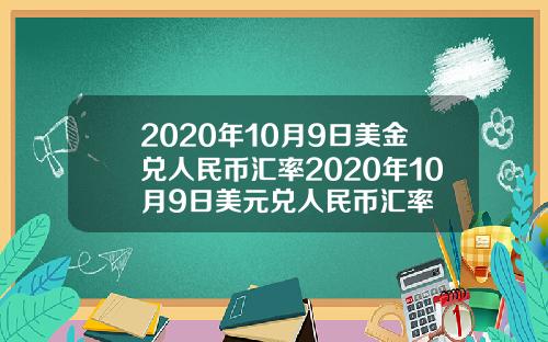 2020年10月9日美金兑人民币汇率2020年10月9日美元兑人民币汇率