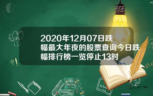 2020年12月07日跌幅最大年夜的股票查询今日跌幅排行榜一览停止13时
