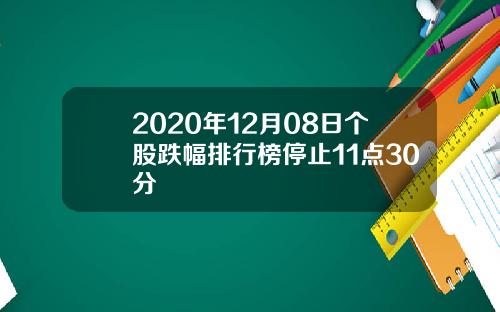 2020年12月08日个股跌幅排行榜停止11点30分