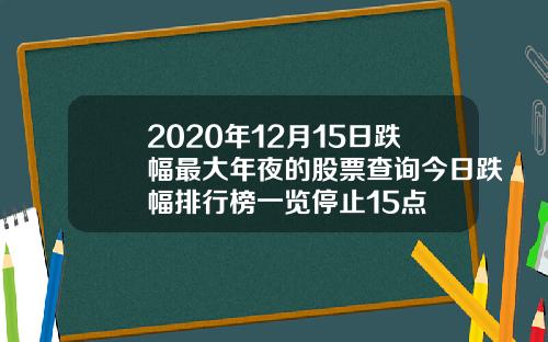 2020年12月15日跌幅最大年夜的股票查询今日跌幅排行榜一览停止15点