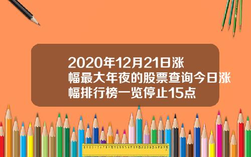 2020年12月21日涨幅最大年夜的股票查询今日涨幅排行榜一览停止15点
