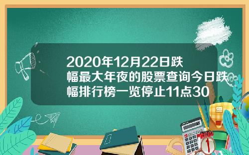 2020年12月22日跌幅最大年夜的股票查询今日跌幅排行榜一览停止11点30分