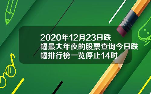 2020年12月23日跌幅最大年夜的股票查询今日跌幅排行榜一览停止14时