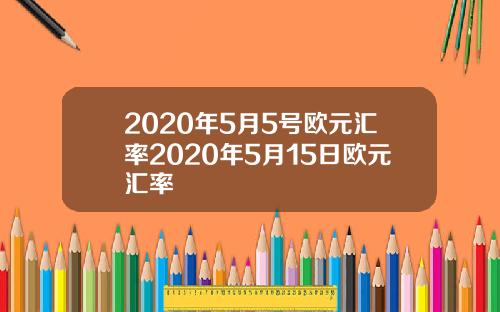 2020年5月5号欧元汇率2020年5月15日欧元汇率