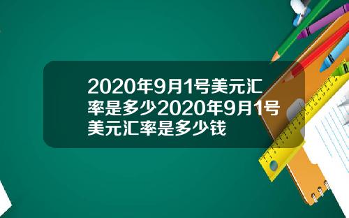 2020年9月1号美元汇率是多少2020年9月1号美元汇率是多少钱