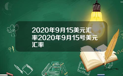 2020年9月15美元汇率2020年9月15号美元汇率