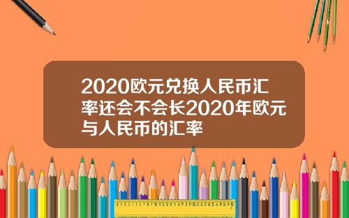 2020欧元兑换人民币汇率还会不会长2020年欧元与人民币的汇率