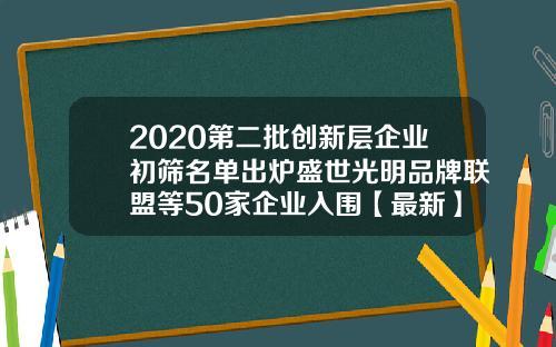 2020第二批创新层企业初筛名单出炉盛世光明品牌联盟等50家企业入围【最新】