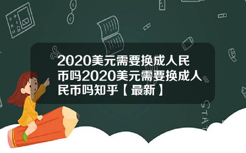 2020美元需要换成人民币吗2020美元需要换成人民币吗知乎【最新】