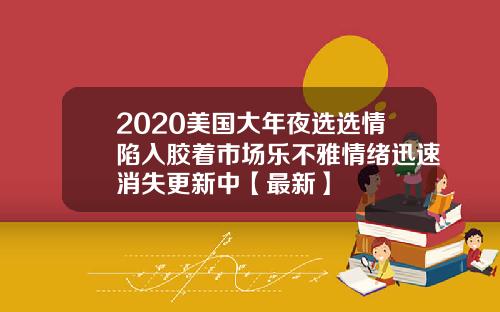 2020美国大年夜选选情陷入胶着市场乐不雅情绪迅速消失更新中【最新】