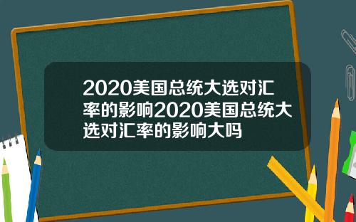 2020美国总统大选对汇率的影响2020美国总统大选对汇率的影响大吗