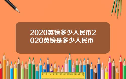 2020英镑多少人民币2020英镑是多少人民币
