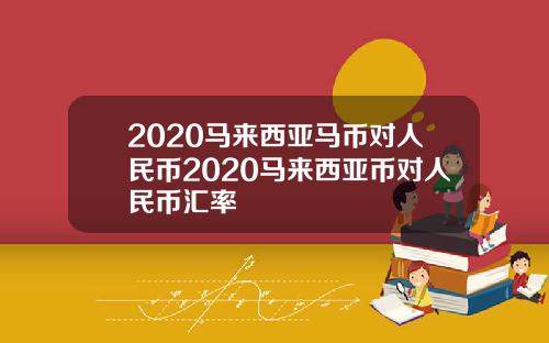 2020马来西亚马币对人民币2020马来西亚币对人民币汇率
