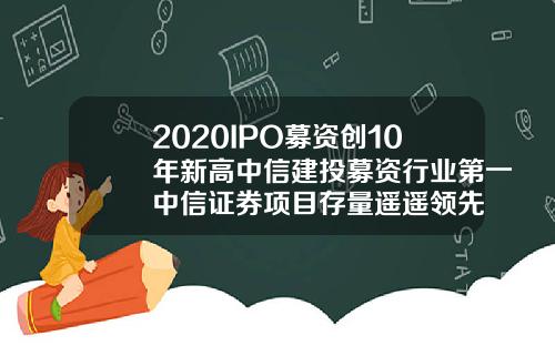 2020IPO募资创10年新高中信建投募资行业第一中信证券项目存量遥遥领先