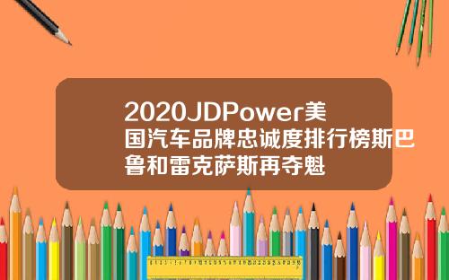 2020JDPower美国汽车品牌忠诚度排行榜斯巴鲁和雷克萨斯再夺魁