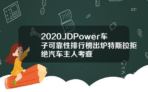 2020JDPower车子可靠性排行榜出炉特斯拉拒绝汽车主人考查