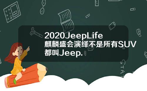 2020JeepLife麒麟盛会演绎不是所有SUV都叫Jeep.