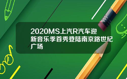 2020MS上汽R汽车迎新音乐季首秀登陆南京路世纪广场