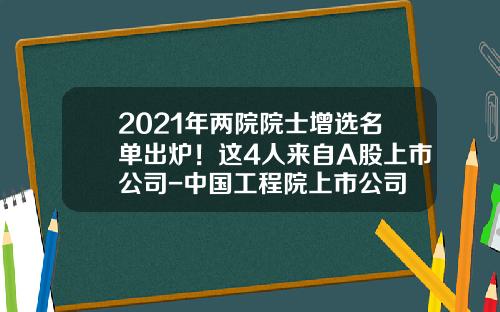 2021年两院院士增选名单出炉！这4人来自A股上市公司-中国工程院上市公司