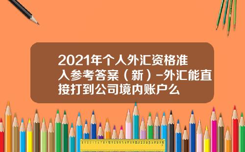 2021年个人外汇资格准入参考答案（新）-外汇能直接打到公司境内账户么
