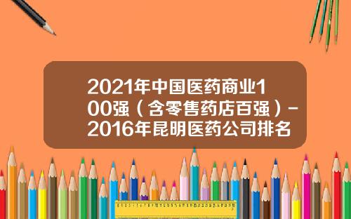 2021年中国医药商业100强（含零售药店百强）-2016年昆明医药公司排名