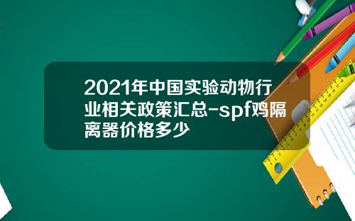2021年中国实验动物行业相关政策汇总-spf鸡隔离器价格多少