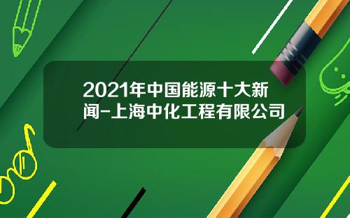 2021年中国能源十大新闻-上海中化工程有限公司