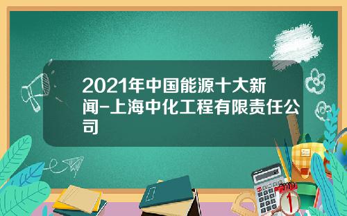 2021年中国能源十大新闻-上海中化工程有限责任公司