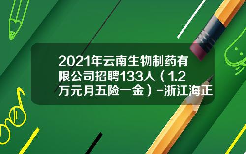 2021年云南生物制药有限公司招聘133人（1.2万元月五险一金）-浙江海正药业股份有限公司待遇