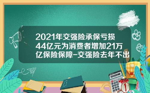 2021年交强险承保亏损44亿元为消费者增加21万亿保险保障-交强险去年不出险今年可降多少钱