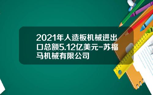 2021年人造板机械进出口总额5.12亿美元-苏福马机械有限公司
