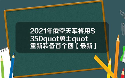 2021年俄空天军将用S350quot勇士quot重新装备首个团【最新】