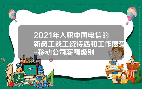 2021年入职中国电信的新员工谈工资待遇和工作感受-移动公司薪酬级别