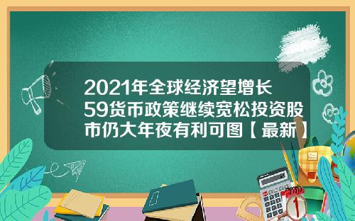 2021年全球经济望增长59货币政策继续宽松投资股市仍大年夜有利可图【最新】