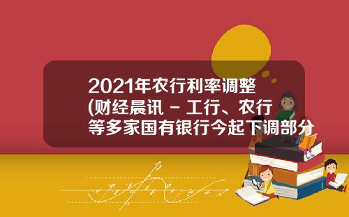 2021年农行利率调整 (财经晨讯 - 工行、农行等多家国有银行今起下调部分存款利率)_1