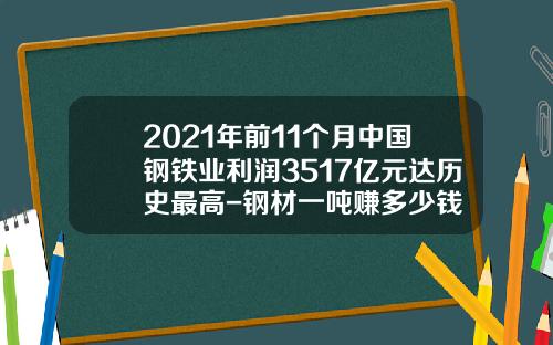 2021年前11个月中国钢铁业利润3517亿元达历史最高-钢材一吨赚多少钱