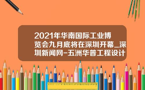 2021年华南国际工业博览会九月底将在深圳开幕_深圳新闻网-五洲华普工程设计有限公司