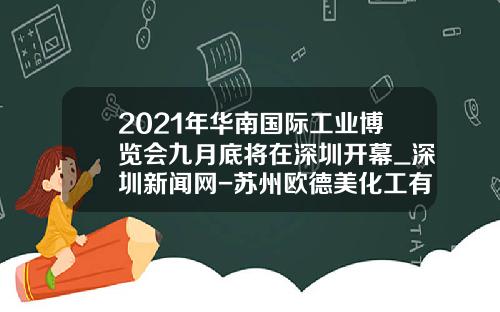 2021年华南国际工业博览会九月底将在深圳开幕_深圳新闻网-苏州欧德美化工有限公司