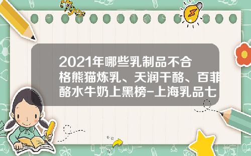 2021年哪些乳制品不合格熊猫炼乳、天润干酪、百菲酪水牛奶上黑榜-上海乳品七厂有限公司历史