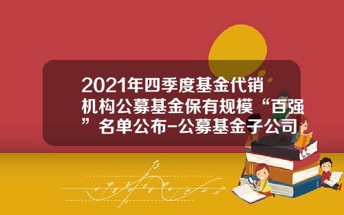 2021年四季度基金代销机构公募基金保有规模“百强”名单公布-公募基金子公司名单