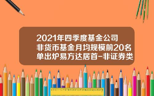 2021年四季度基金公司非货币基金月均规模前20名单出炉易方达居首-非证券类基金