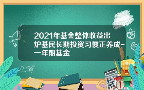 2021年基金整体收益出炉基民长期投资习惯正养成-一年期基金