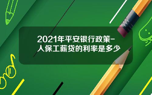 2021年平安银行政策-人保工薪贷的利率是多少