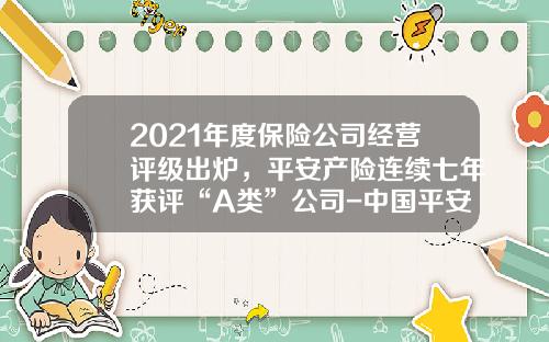 2021年度保险公司经营评级出炉，平安产险连续七年获评“A类”公司-中国平安保险公司排名