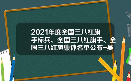 2021年度全国三八红旗手标兵、全国三八红旗手、全国三八红旗集体名单公布-吴忠市迪马置业有限公司