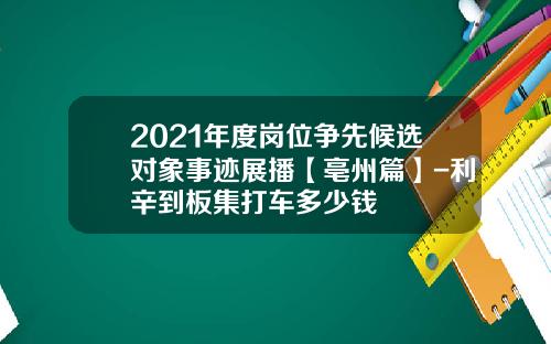 2021年度岗位争先候选对象事迹展播【亳州篇】-利辛到板集打车多少钱