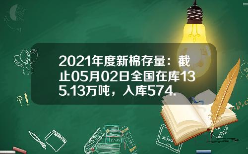 2021年度新棉存量：截止05月02日全国在库135.13万吨，入库574.93万吨-国储棉花有多少