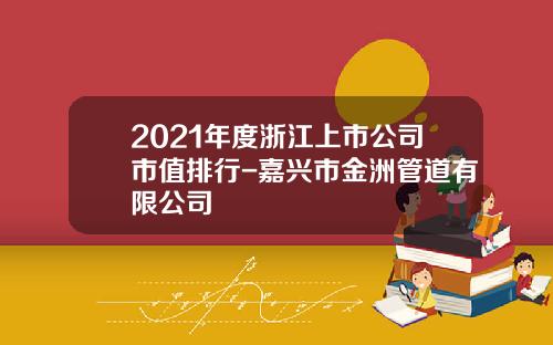 2021年度浙江上市公司市值排行-嘉兴市金洲管道有限公司